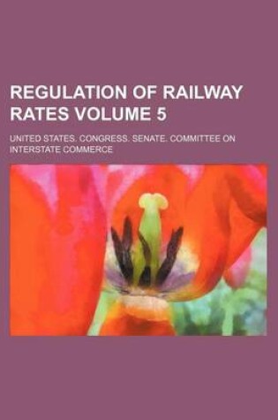 Cover of Regulation of Railway Rates Volume 5