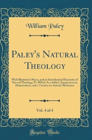 Cover of Paley's Natural Theology, Vol. 4 of 4: With Illustrative Notes, and an Introductory Discourse of Natural Theology; To Which Are Added, Supplementary Dissertations, and a Treatise on Animal Mechanics (Classic Reprint)