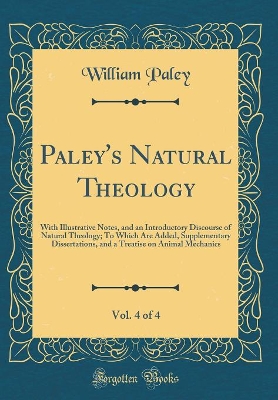 Book cover for Paley's Natural Theology, Vol. 4 of 4: With Illustrative Notes, and an Introductory Discourse of Natural Theology; To Which Are Added, Supplementary Dissertations, and a Treatise on Animal Mechanics (Classic Reprint)