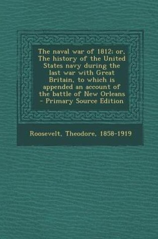 Cover of The Naval War of 1812; Or, the History of the United States Navy During the Last War with Great Britain, to Which Is Appended an Account of the Battle of New Orleans - Primary Source Edition