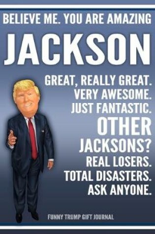 Cover of Funny Trump Journal - Believe Me. You Are Amazing Jackson Great, Really Great. Very Awesome. Just Fantastic. Other Jacksons? Real Losers. Total Disasters. Ask Anyone. Funny Trump Gift Journal