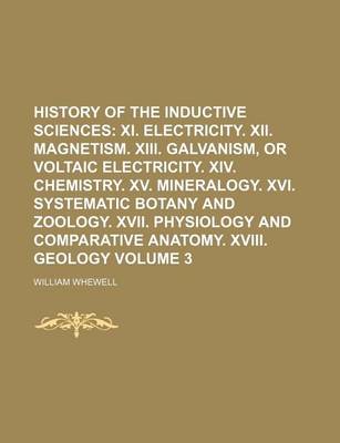 Book cover for History of the Inductive Sciences Volume 3; XI. Electricity. XII. Magnetism. XIII. Galvanism, or Voltaic Electricity. XIV. Chemistry. XV. Mineralogy. XVI. Systematic Botany and Zoology. XVII. Physiology and Comparative Anatomy. XVIII. Geology