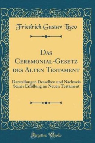 Cover of Das Ceremonial-Gesetz des Alten Testament: Darstellungen Desselben und Nachweis Seiner Erfüllung im Neuen Testament (Classic Reprint)