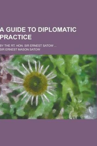 Cover of A Guide to Diplomatic Practice; By the Rt. Hon. Sir Ernest Satow ...