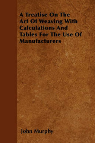 Cover of A Treatise On The Art Of Weaving With Calculations And Tables For The Use Of Manufacturers