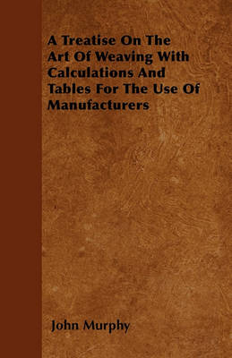 Book cover for A Treatise On The Art Of Weaving With Calculations And Tables For The Use Of Manufacturers