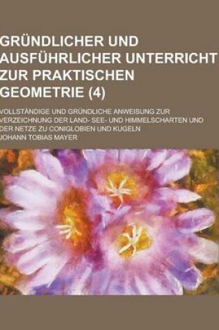 Cover of Grundlicher Und Ausfuhrlicher Unterricht Zur Praktischen Geometrie; Vollstandige Und Grundliche Anweisung Zur Verzeichnung Der Land- See- Und Himmelsc