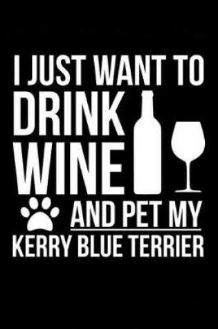 Cover of I just want to drink wine and pet my Kerry Blue Terrier dog mom dog dad Wine lover Journal Notebook