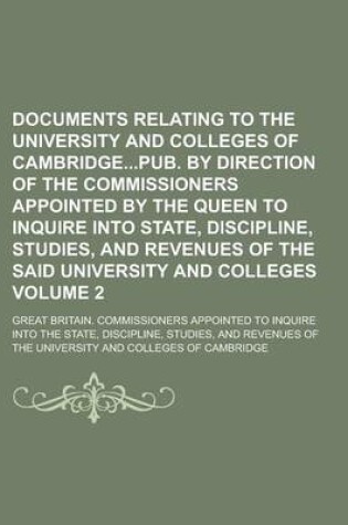 Cover of Documents Relating to the University and Colleges of Cambridgepub. by Direction of the Commissioners Appointed by the Queen to Inquire Into State, Dis