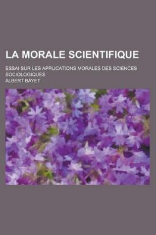 Cover of La Morale Scientifique; Essai Sur Les Applications Morales Des Sciences Sociologiques