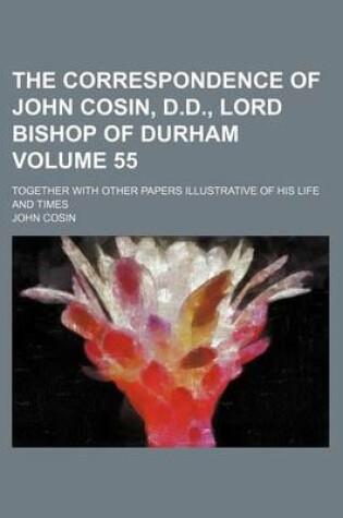 Cover of The Correspondence of John Cosin, D.D., Lord Bishop of Durham Volume 55; Together with Other Papers Illustrative of His Life and Times