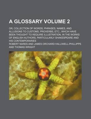 Book cover for A Glossary Volume 2; Or, Collection of Words, Phrases, Names, and Allusions to Customs, Proverbs, Etc., Whcih Have Been Thought to Require Illustration, in the Works of English Authors, Particularly Shakespeare and His Contemporaries