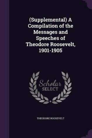 Cover of (Supplemental) A Compilation of the Messages and Speeches of Theodore Roosevelt, 1901-1905