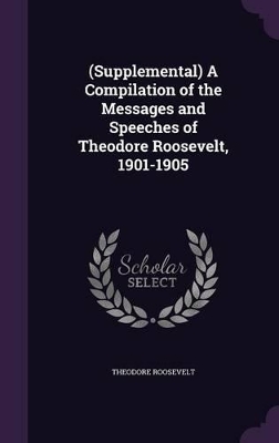 Book cover for (Supplemental) A Compilation of the Messages and Speeches of Theodore Roosevelt, 1901-1905
