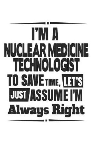 Cover of I'm A Nuclear Medicine Technologist To Save Time, Let's Just Assume I'm Always Right