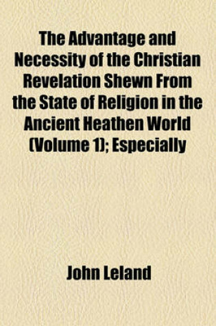 Cover of The Advantage and Necessity of the Christian Revelation Shewn from the State of Religion in the Ancient Heathen World (Volume 1); Especially