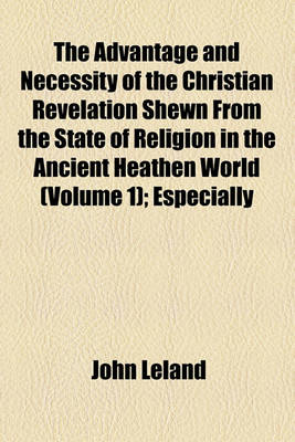 Book cover for The Advantage and Necessity of the Christian Revelation Shewn from the State of Religion in the Ancient Heathen World (Volume 1); Especially