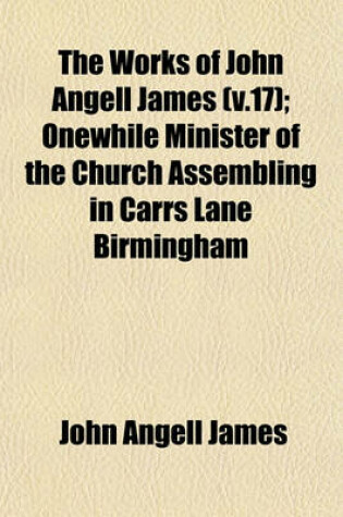 Cover of The Works of John Angell James (V.17); Onewhile Minister of the Church Assembling in Carrs Lane Birmingham