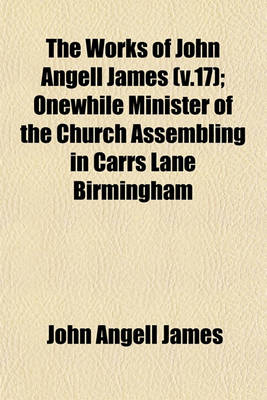 Book cover for The Works of John Angell James (V.17); Onewhile Minister of the Church Assembling in Carrs Lane Birmingham