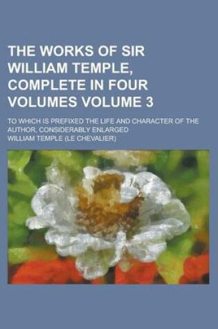 Cover of The Works of Sir William Temple, Complete in Four Volumes; To Which Is Prefixed the Life and Character of the Author, Considerably Enlarged Volume 3