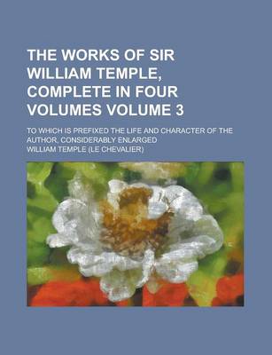 Book cover for The Works of Sir William Temple, Complete in Four Volumes; To Which Is Prefixed the Life and Character of the Author, Considerably Enlarged Volume 3