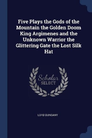 Cover of Five Plays the Gods of the Mountain the Golden Doom King Argimenes and the Unknown Warrior the Glittering Gate the Lost Silk Hat
