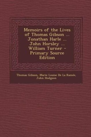 Cover of Memoirs of the Lives of Thomas Gibson ... Jonathan Harle ... John Horsley ... William Turner - Primary Source Edition