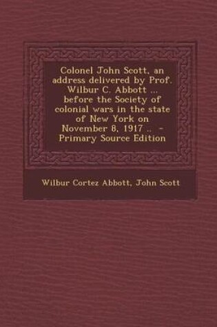 Cover of Colonel John Scott, an Address Delivered by Prof. Wilbur C. Abbott ... Before the Society of Colonial Wars in the State of New York on November 8, 1917 ..