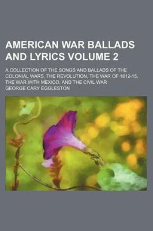 Cover of American War Ballads and Lyrics Volume 2; A Collection of the Songs and Ballads of the Colonial Wars, the Revolution, the War of 1812-15, the War with Mexico, and the Civil War
