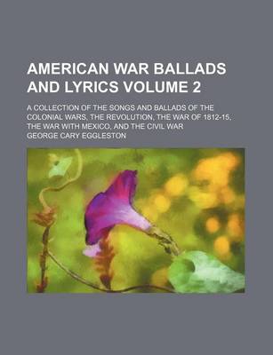 Book cover for American War Ballads and Lyrics Volume 2; A Collection of the Songs and Ballads of the Colonial Wars, the Revolution, the War of 1812-15, the War with Mexico, and the Civil War