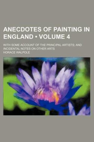 Cover of Anecdotes of Painting in England (Volume 4); With Some Account of the Principal Artists and Incidental Notes on Other Arts
