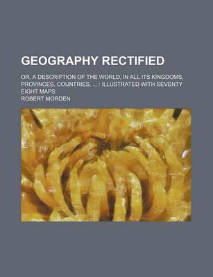 Book cover for Geography Rectified; Or, a Description of the World, in All Its Kingdoms, Provinces, Countries, Illustrated with Seventy Eight Maps