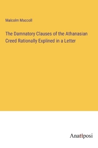 Cover of The Damnatory Clauses of the Athanasian Creed Rationally Explined in a Letter