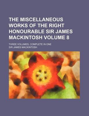 Book cover for The Miscellaneous Works of the Right Honourable Sir James Mackintosh Volume 8; Three Volumes, Complete in One