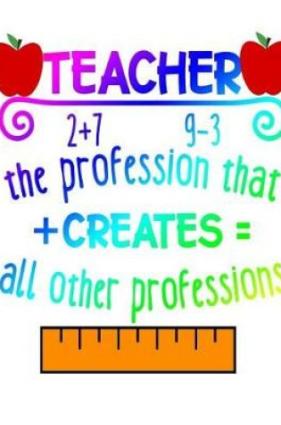 Cover of Teacher The Profession That + Creates = All Other Professions