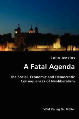 Cover of A Fatal Agenda- The Social, Economic and Democratic Consequences of Neoliberalism