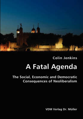 Book cover for A Fatal Agenda- The Social, Economic and Democratic Consequences of Neoliberalism