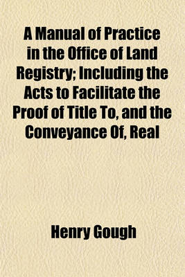 Book cover for A Manual of Practice in the Office of Land Registry; Including the Acts to Facilitate the Proof of Title To, and the Conveyance Of, Real Estates, and for Obtaining a Declaration of Title (25 & 26 Vict. CC. 53, 67) Also the General Rules and Orders of the