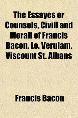 Cover of The Essayes or Counsels, CIVILL and Morall of Francis Bacon, Lo. Verulam, Viscount St. Albans