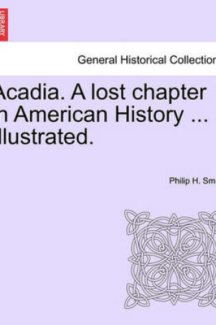 Cover of Acadia. a Lost Chapter in American History ... Illustrated.