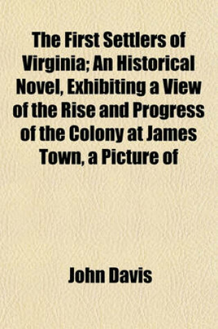 Cover of The First Settlers of Virginia; An Historical Novel, Exhibiting a View of the Rise and Progress of the Colony at James Town, a Picture of