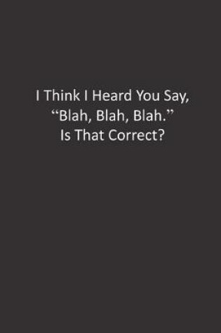 Cover of I Think I Heard You Say, "Blah, Blah, Blah." Is That Correct?