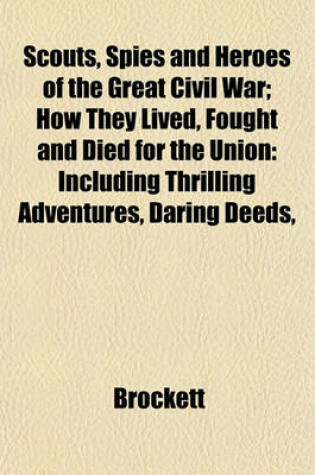 Cover of Scouts, Spies and Heroes of the Great Civil War; How They Lived, Fought and Died for the Union