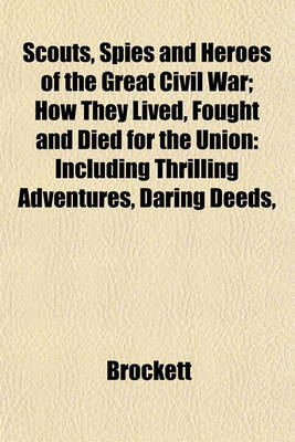 Book cover for Scouts, Spies and Heroes of the Great Civil War; How They Lived, Fought and Died for the Union