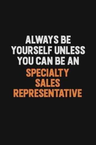 Cover of Always Be Yourself Unless You Can Be A Specialty Sales Representative