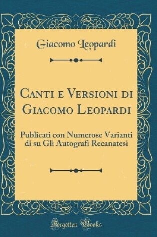 Cover of Canti e Versioni di Giacomo Leopardi: Publicati con Numerose Varianti di su Gli Autografi Recanatesi (Classic Reprint)