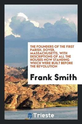 Book cover for The Founders of the First Parish, Dover, Massachusetts, with Descriptions of All the Houses Now Standing Which Were Built Before the Revolution