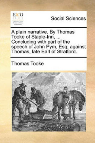 Cover of A Plain Narrative. by Thomas Tooke of Staple-Inn, ... Concluding with Part of the Speech of John Pym, Esq; Against Thomas, Late Earl of Strafford.