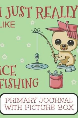 Cover of I Just Really Like Ice Fishing Primary Journal With Picture Box