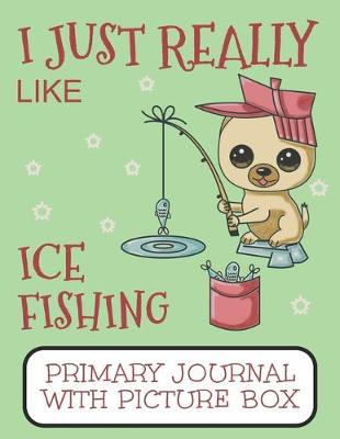 Book cover for I Just Really Like Ice Fishing Primary Journal With Picture Box